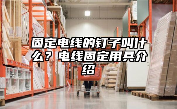 固定电线的钉子叫什么？电线固定用具介绍