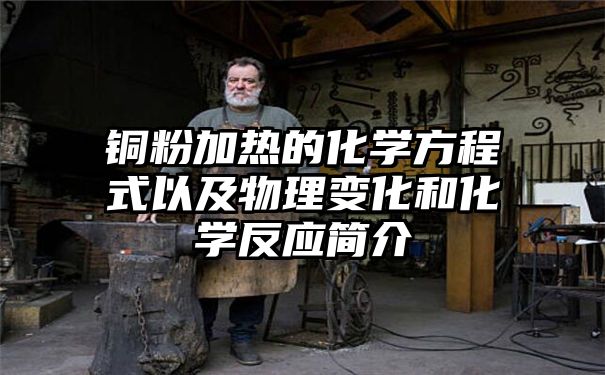 铜粉加热的化学方程式以及物理变化和化学反应简介