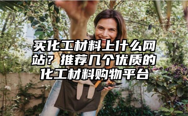 买化工材料上什么网站？推荐几个优质的化工材料购物平台