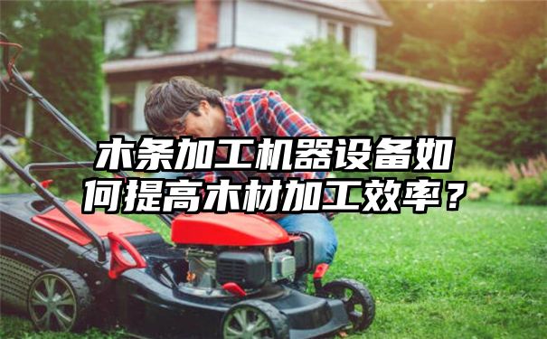 木条加工机器设备如何提高木材加工效率？