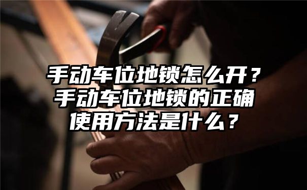 手动车位地锁怎么开？手动车位地锁的正确使用方法是什么？