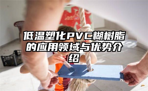 低温塑化PVC糊树脂的应用领域与优势介绍