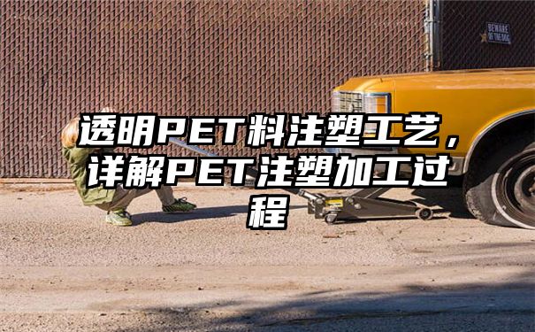 透明PET料注塑工艺，详解PET注塑加工过程