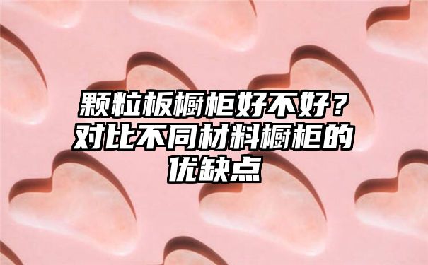 颗粒板橱柜好不好？对比不同材料橱柜的优缺点