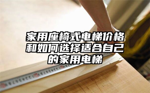 家用座椅式电梯价格和如何选择适合自己的家用电梯