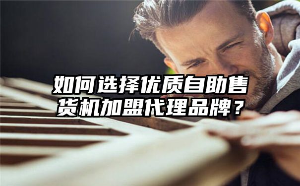 如何选择优质自助售货机加盟代理品牌？