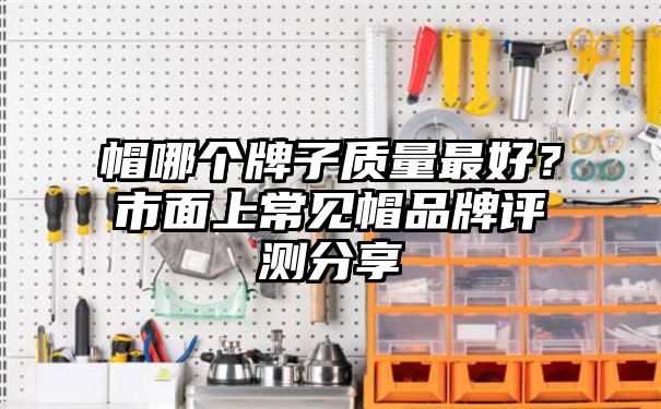 帽哪个牌子质量最好？市面上常见帽品牌评测分享