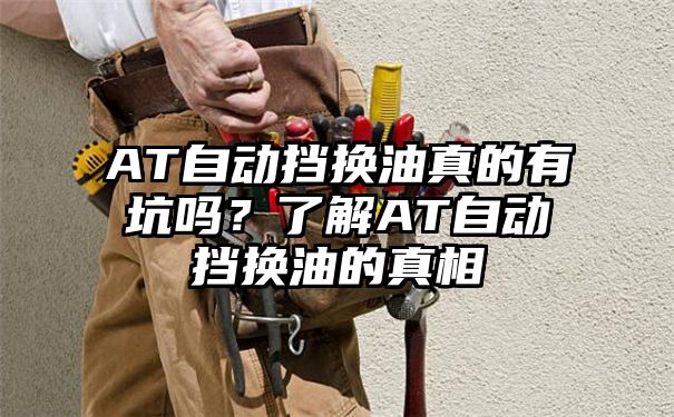 AT自动挡换油真的有坑吗？了解AT自动挡换油的真相