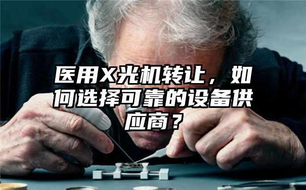 医用X光机转让，如何选择可靠的设备供应商？