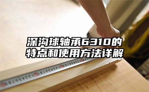 深沟球轴承6310的特点和使用方法详解