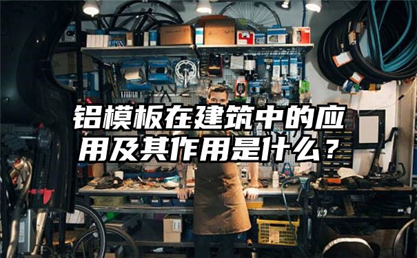 铝模板在建筑中的应用及其作用是什么？