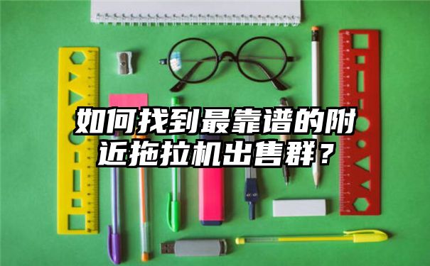 如何找到最靠谱的附近拖拉机出售群？