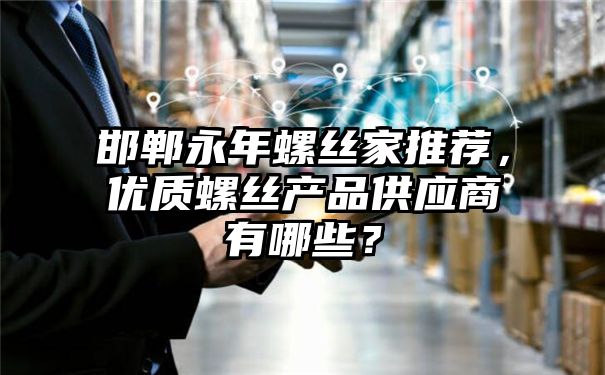 邯郸永年螺丝家推荐，优质螺丝产品供应商有哪些？