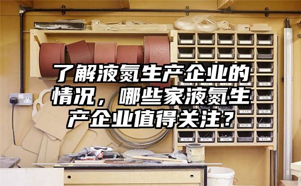 了解液氮生产企业的情况，哪些家液氮生产企业值得关注？