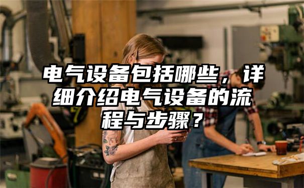 电气设备包括哪些，详细介绍电气设备的流程与步骤？