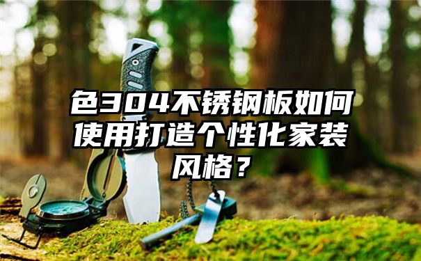 色304不锈钢板如何使用打造个性化家装风格？