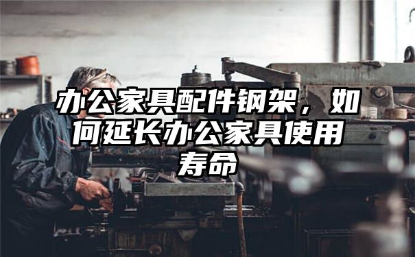 办公家具配件钢架，如何延长办公家具使用寿命