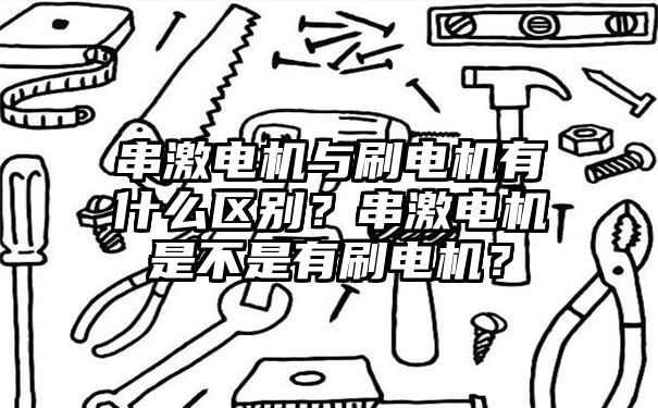 串激电机与刷电机有什么区别？串激电机是不是有刷电机？