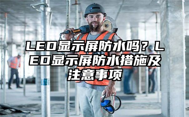 LED显示屏防水吗？LED显示屏防水措施及注意事项