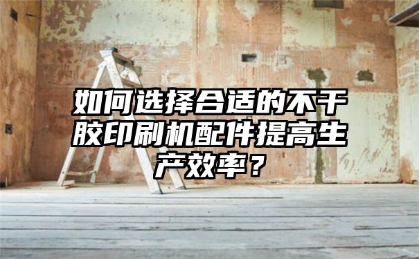 如何选择合适的不干胶印刷机配件提高生产效率？