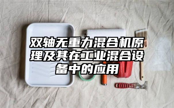 双轴无重力混合机原理及其在工业混合设备中的应用