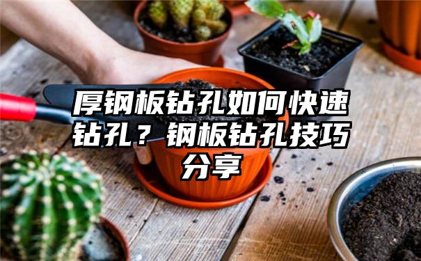 厚钢板钻孔如何快速钻孔？钢板钻孔技巧分享