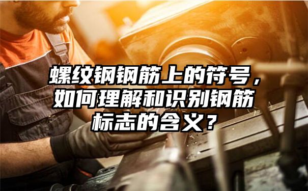 螺纹钢钢筋上的符号，如何理解和识别钢筋标志的含义？