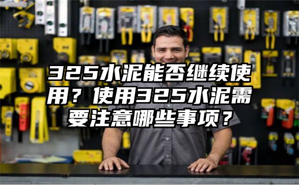 325水泥能否继续使用？使用325水泥需要注意哪些事项？