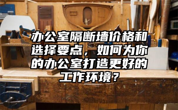 办公室隔断墙价格和选择要点，如何为你的办公室打造更好的工作环境？