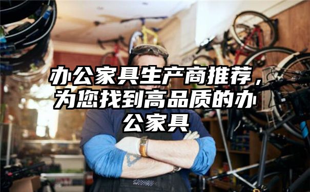 办公家具生产商推荐，为您找到高品质的办公家具