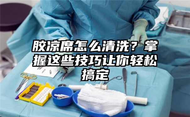 胶凉席怎么清洗？掌握这些技巧让你轻松搞定