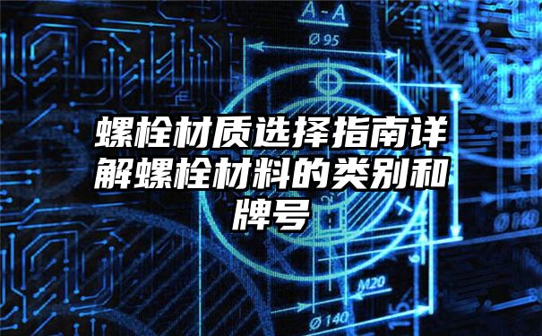 螺栓材质选择指南详解螺栓材料的类别和牌号