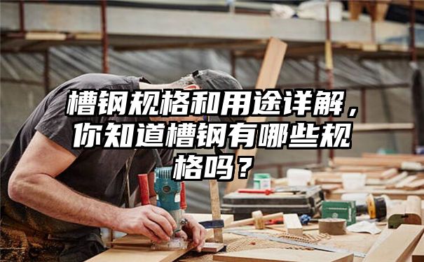 槽钢规格和用途详解，你知道槽钢有哪些规格吗？