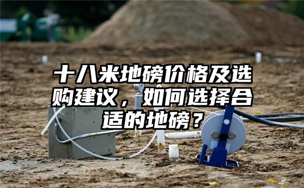 十八米地磅价格及选购建议，如何选择合适的地磅？