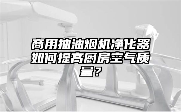 商用抽油烟机净化器如何提高厨房空气质量？