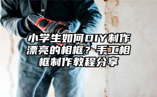 小学生如何DIY制作漂亮的相框？手工相框制作教程分享