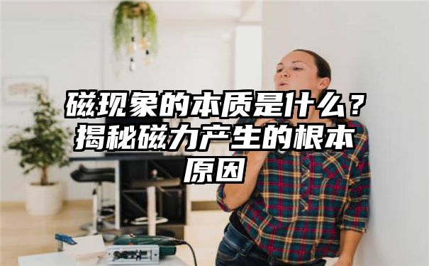 磁现象的本质是什么？揭秘磁力产生的根本原因