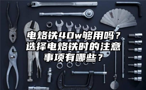 电烙铁40w够用吗？选择电烙铁时的注意事项有哪些？