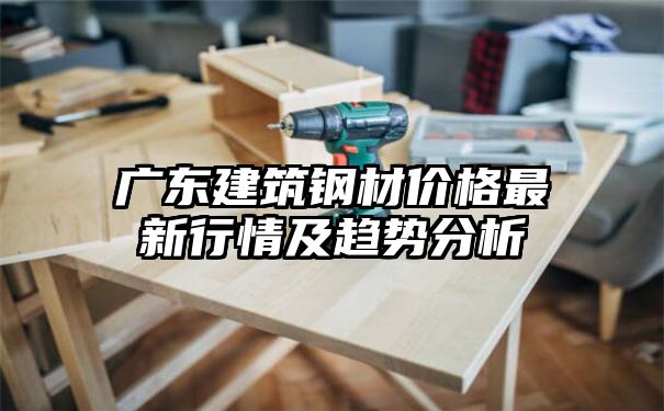 广东建筑钢材价格最新行情及趋势分析