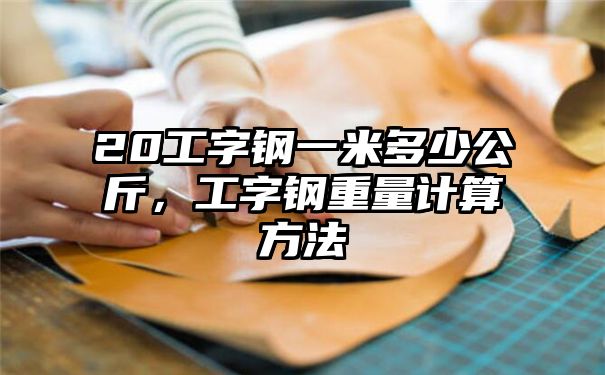 20工字钢一米多少公斤，工字钢重量计算方法