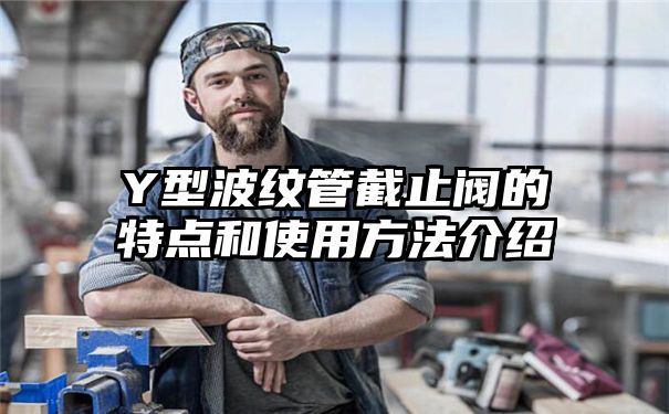 Y型波纹管截止阀的特点和使用方法介绍