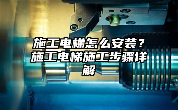 施工电梯怎么安装？施工电梯施工步骤详解