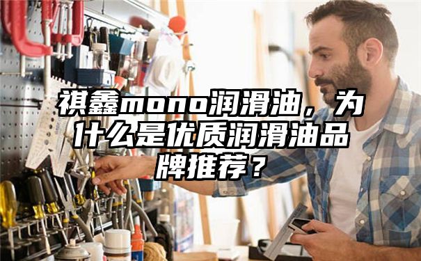 祺鑫mono润滑油，为什么是优质润滑油品牌推荐？