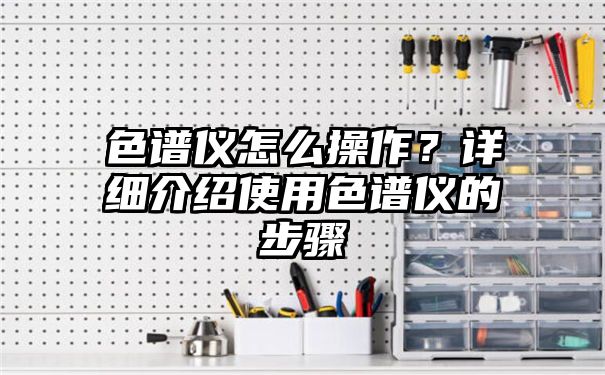 色谱仪怎么操作？详细介绍使用色谱仪的步骤