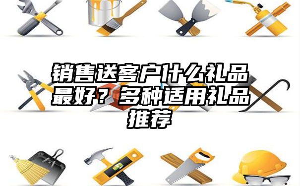 销售送客户什么礼品最好？多种适用礼品推荐