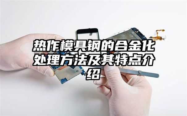 热作模具钢的合金化处理方法及其特点介绍