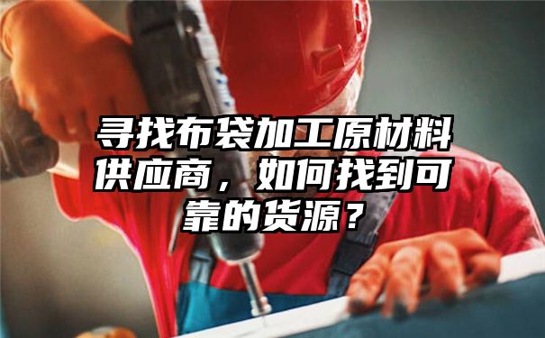 寻找布袋加工原材料供应商，如何找到可靠的货源？