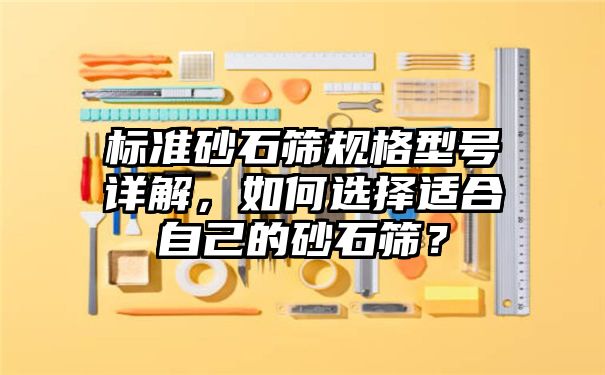 标准砂石筛规格型号详解，如何选择适合自己的砂石筛？