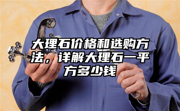 大理石价格和选购方法，详解大理石一平方多少钱