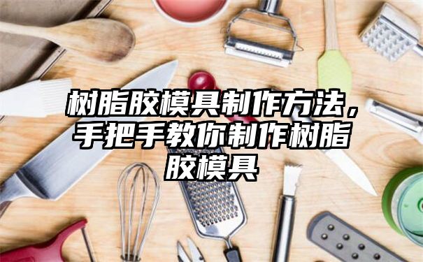 树脂胶模具制作方法，手把手教你制作树脂胶模具